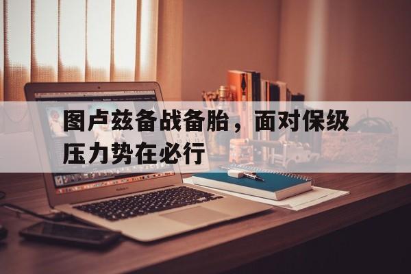 开云官网-关于图卢兹备战备胎，面对保级压力势在必行的信息