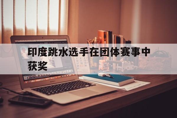 开云体育在线官网-印度跳水选手在团体赛事中获奖