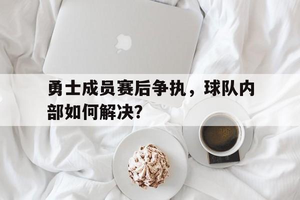 开云体育平台-关于勇士成员赛后争执，球队内部如何解决？的信息